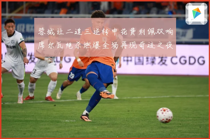 蓉城让二追三逆转申花费利佩双响席尔瓦绝杀燃爆全场再现奇迹之夜数据研判：最新赛事动态与深度分析
