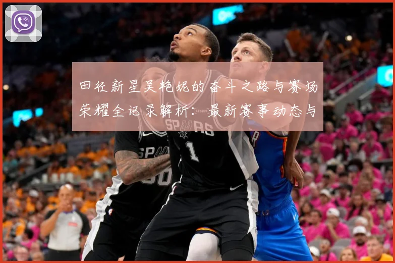 田径新星吴艳妮的奋斗之路与赛场荣耀全记录解析：最新赛事动态与深度分析
