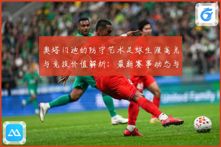 奥塔门迪的防守艺术足球生涯高光与竞技价值解析：最新赛事动态与深度分析