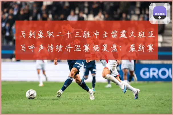 马刺豪取二十三胜冲击雷霆文班亚马呼声持续升温赛场复盘：最新赛事动态与深度分析