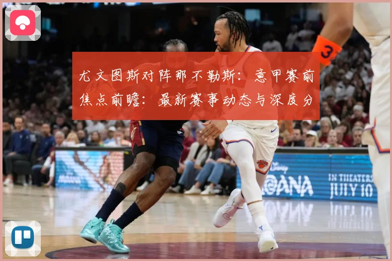 尤文图斯对阵那不勒斯：意甲赛前焦点前瞻：最新赛事动态与深度分析