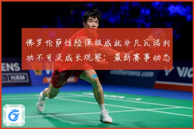 佛罗伦萨惊险保级成就非凡瓦诺利功不可没成长观察：最新赛事动态与深度分析