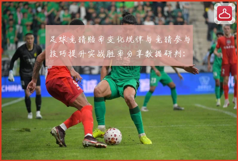足球竞猜赔率变化规律与竞猜参与技巧提升实战胜率分享数据研判：最新赛事动态与深度分析