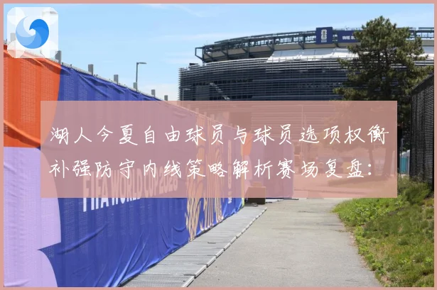 湖人今夏自由球员与球员选项权衡补强防守内线策略解析赛场复盘：最新赛事动态与深度分析