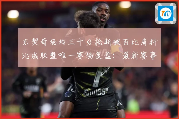东契奇场均三十分抢断破百比肩科比成联盟唯一赛场复盘：最新赛事动态与深度分析