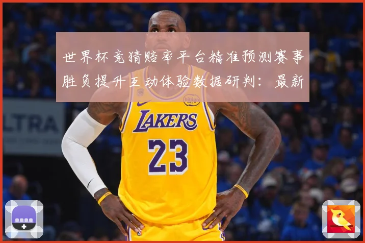 世界杯竞猜赔率平台精准预测赛事胜负提升互动体验数据研判：最新赛事动态与深度分析