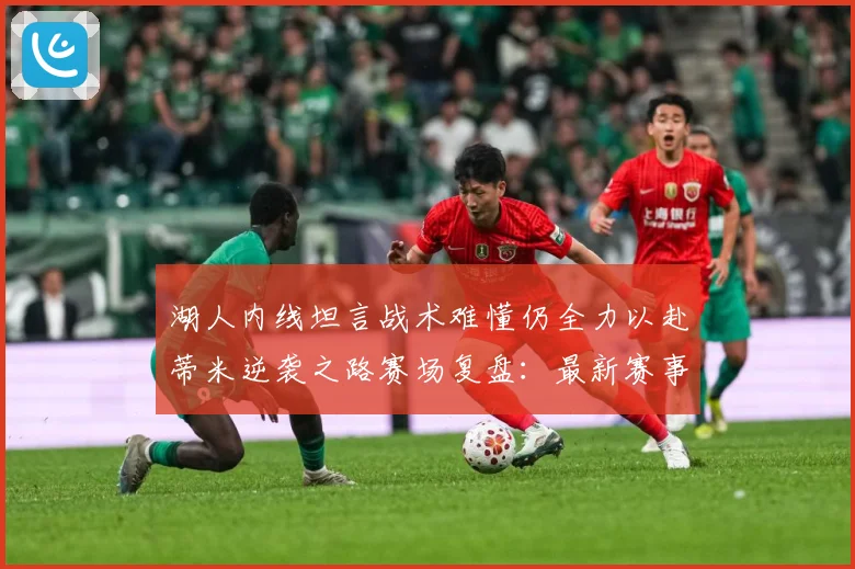 湖人内线坦言战术难懂仍全力以赴蒂米逆袭之路赛场复盘：最新赛事动态与深度分析