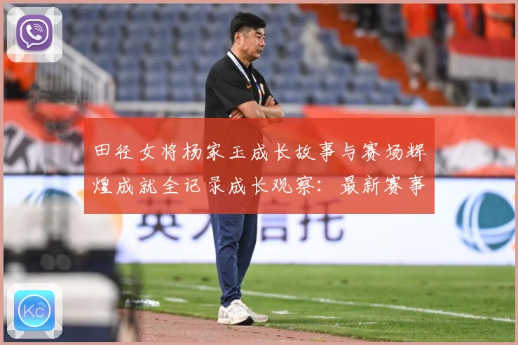 田径女将杨家玉成长故事与赛场辉煌成就全记录成长观察：最新赛事动态与深度分析