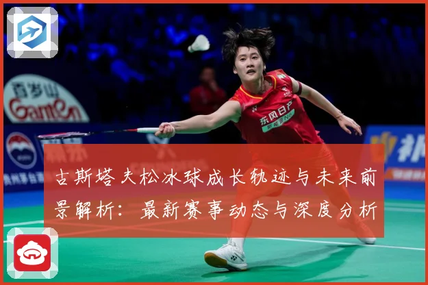 古斯塔夫松冰球成长轨迹与未来前景解析：最新赛事动态与深度分析