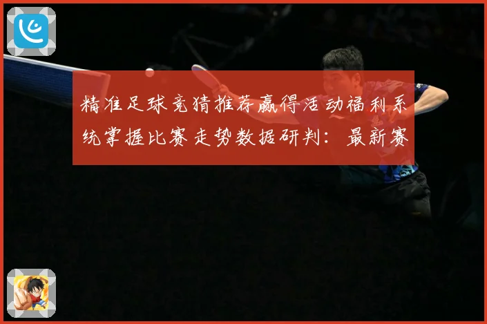 精准足球竞猜推荐赢得活动福利系统掌握比赛走势数据研判：最新赛事动态与深度分析