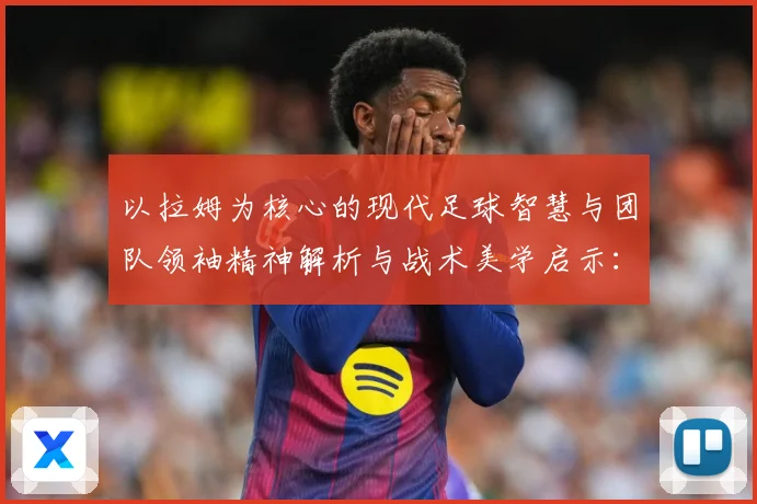 以拉姆为核心的现代足球智慧与团队领袖精神解析与战术美学启示：最新赛事动态与深度分析