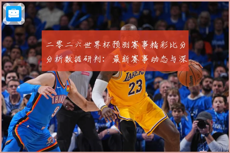 二零二六世界杯预测赛事精彩比分分析数据研判：最新赛事动态与深度分析