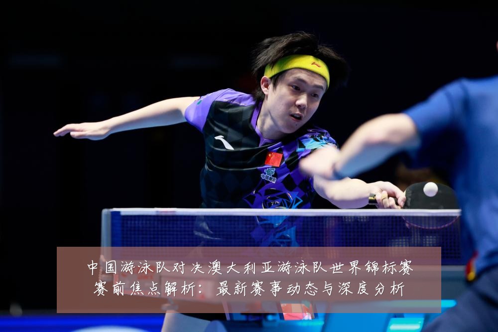 中国游泳队对决澳大利亚游泳队世界锦标赛赛前焦点解析:最新赛事动态与深度分析