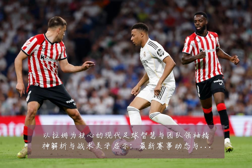 以拉姆为核心的现代足球智慧与团队领袖精神解析与战术美学启示:最新赛事动态与深度分析