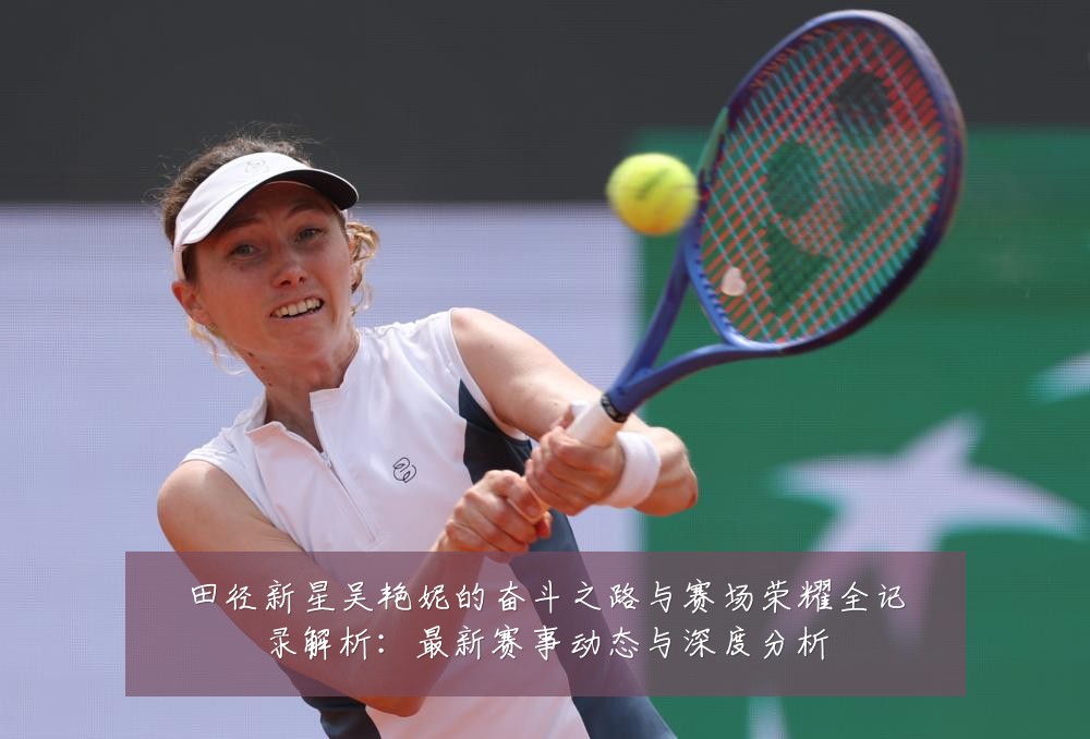 田径新星吴艳妮的奋斗之路与赛场荣耀全记录解析:最新赛事动态与深度分析