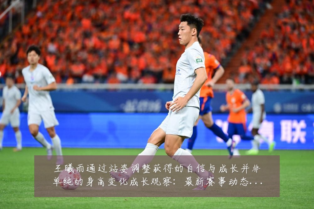 王曦雨通过站姿调整获得的自信与成长并非单纯的身高变化成长观察:最新赛事动态与深度分析