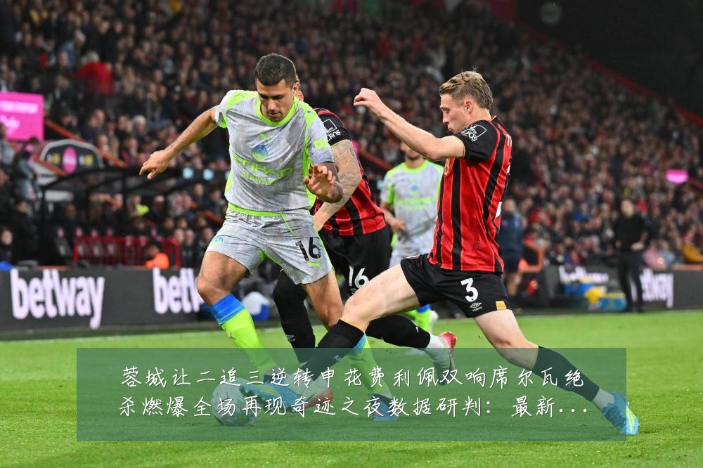 蓉城让二追三逆转申花费利佩双响席尔瓦绝杀燃爆全场再现奇迹之夜数据研判:最新赛事动态与深度分析