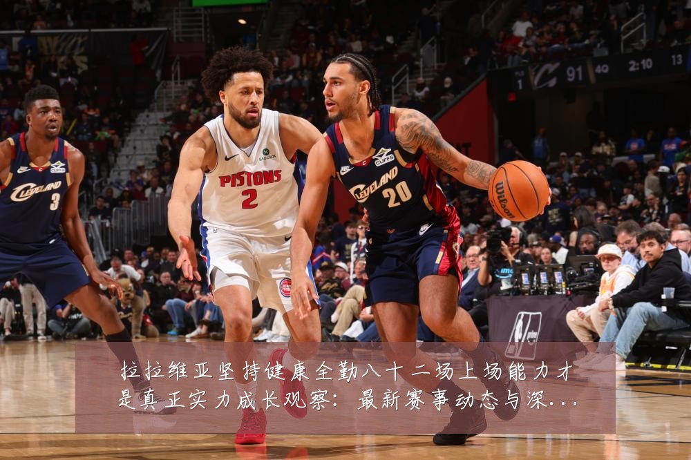 拉拉维亚坚持健康全勤八十二场上场能力才是真正实力成长观察:最新赛事动态与深度分析