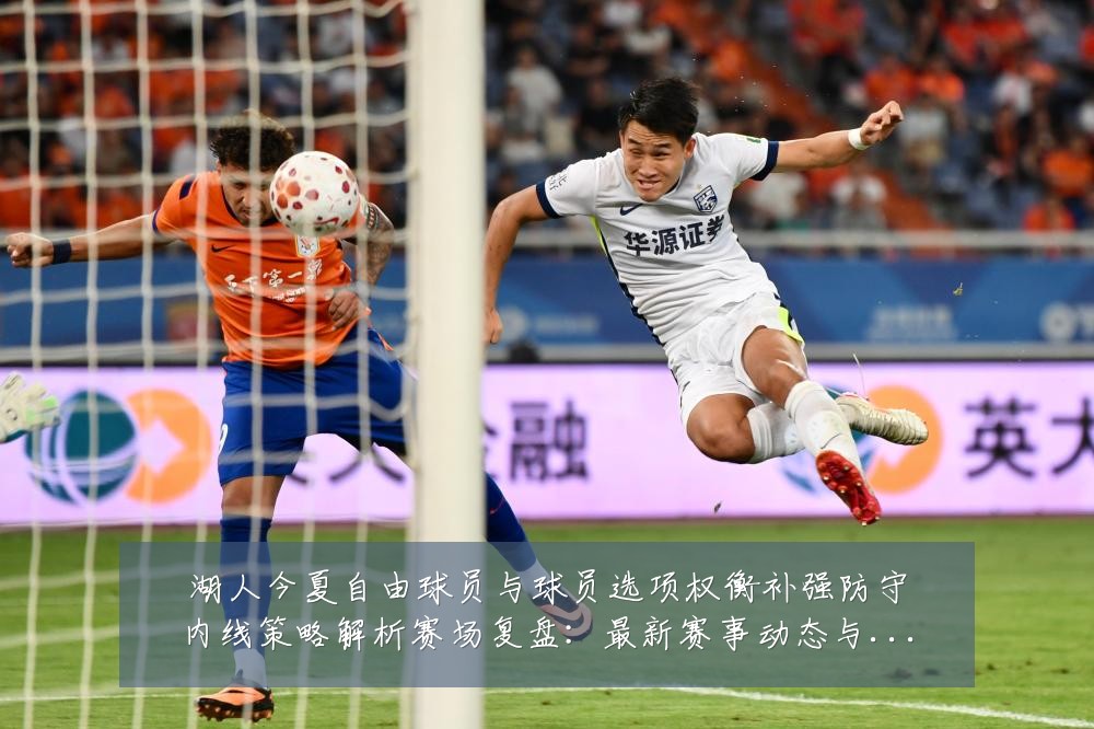 湖人今夏自由球员与球员选项权衡补强防守内线策略解析赛场复盘:最新赛事动态与深度分析