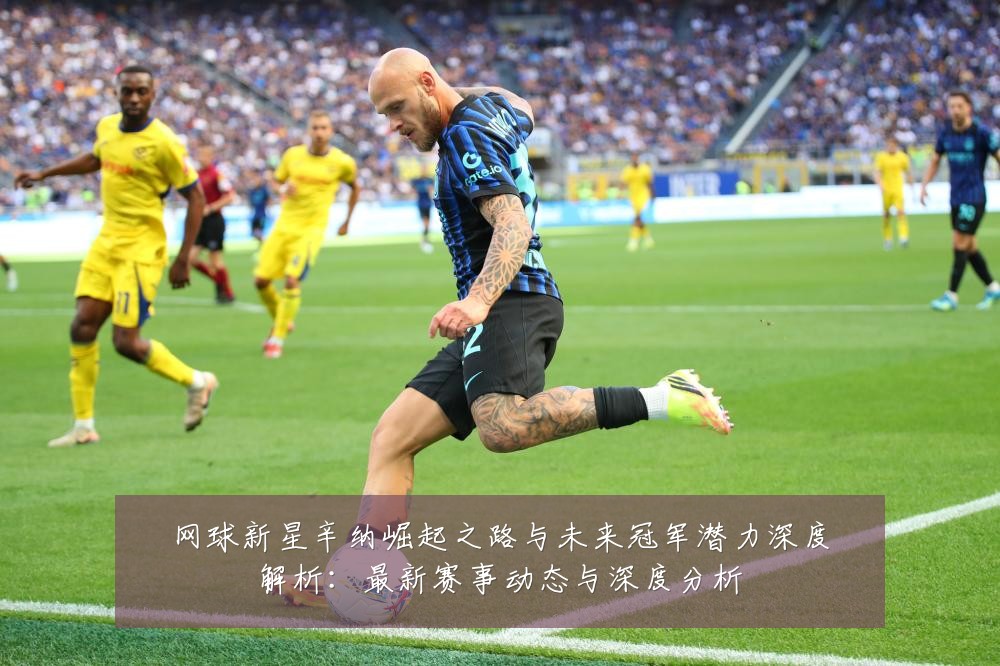 网球新星辛纳崛起之路与未来冠军潜力深度解析:最新赛事动态与深度分析