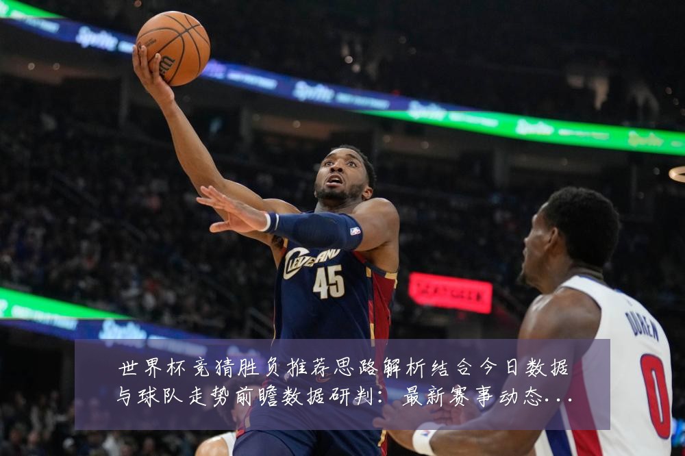 世界杯竞猜胜负推荐思路解析结合今日数据与球队走势前瞻数据研判:最新赛事动态与深度分析