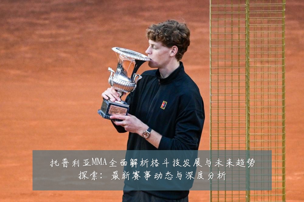 托普利亚MMA全面解析格斗技发展与未来趋势探索:最新赛事动态与深度分析