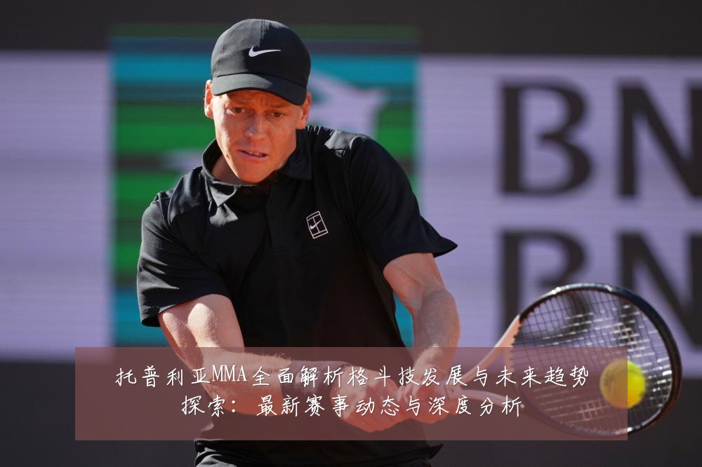 托普利亚MMA全面解析格斗技发展与未来趋势探索:最新赛事动态与深度分析